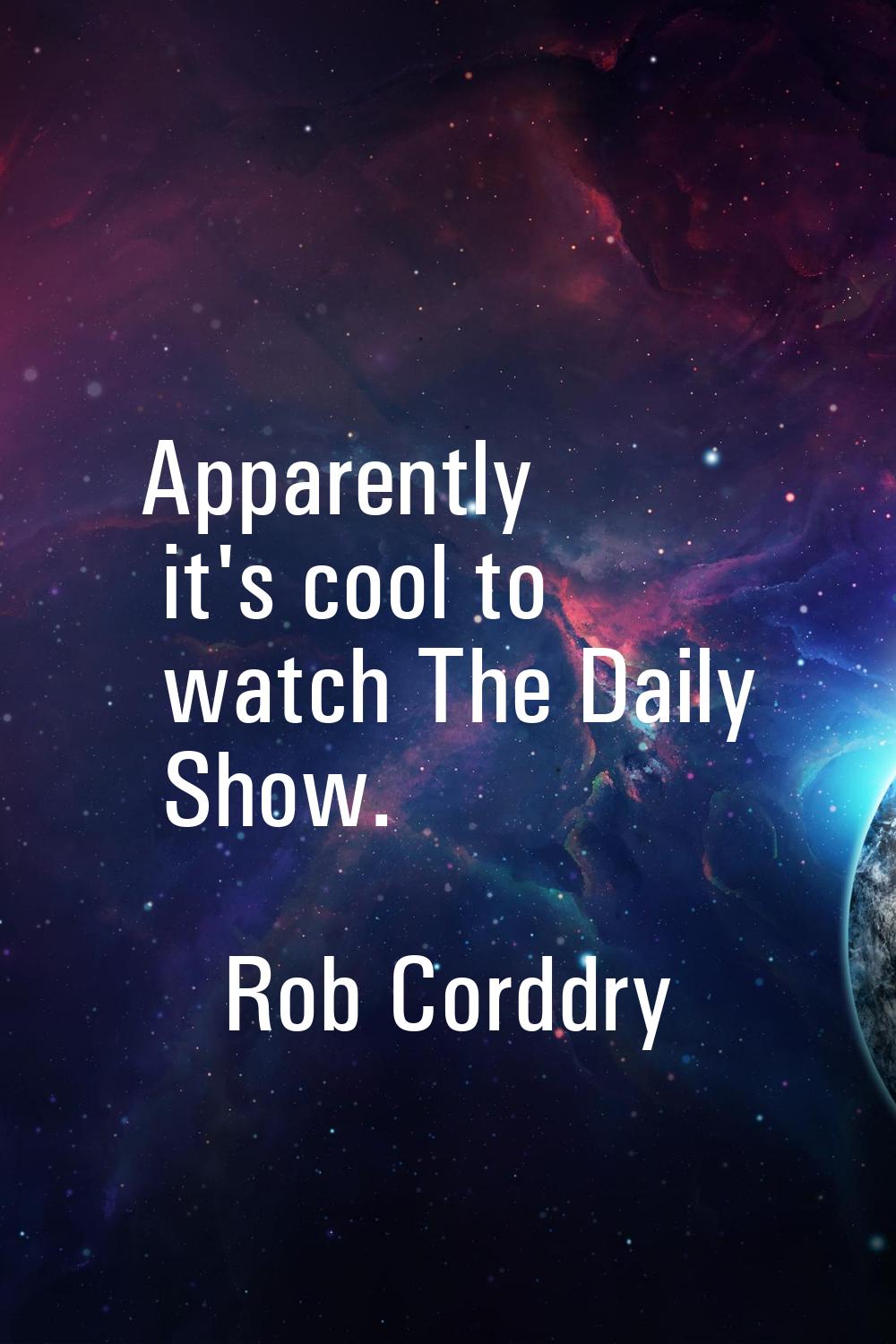 Apparently it's cool to watch The Daily Show.