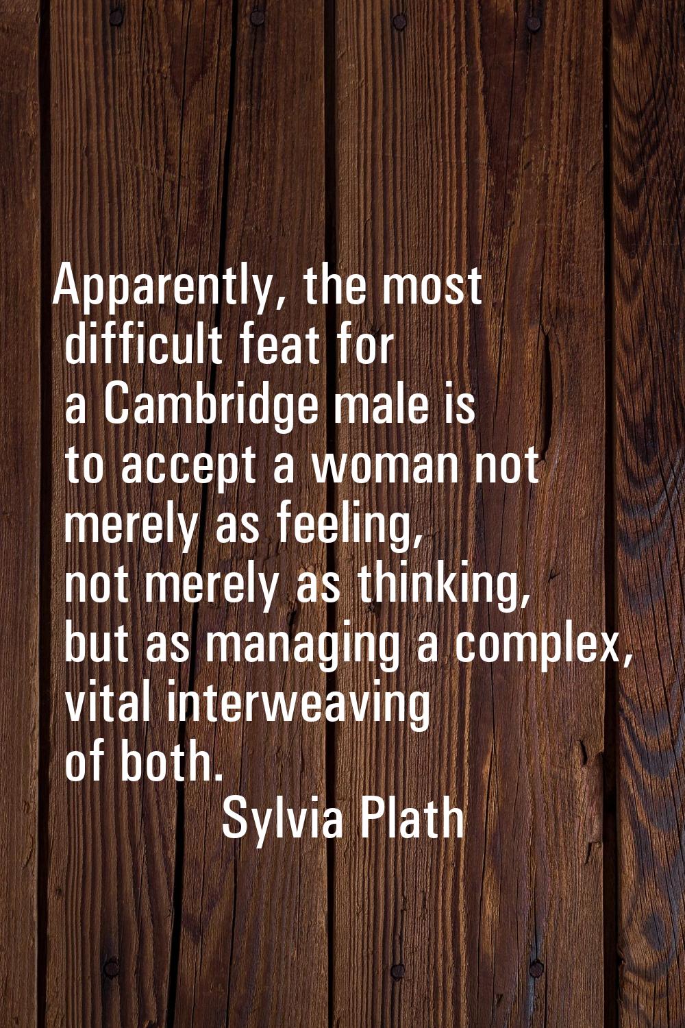 Apparently, the most difficult feat for a Cambridge male is to accept a woman not merely as feeling