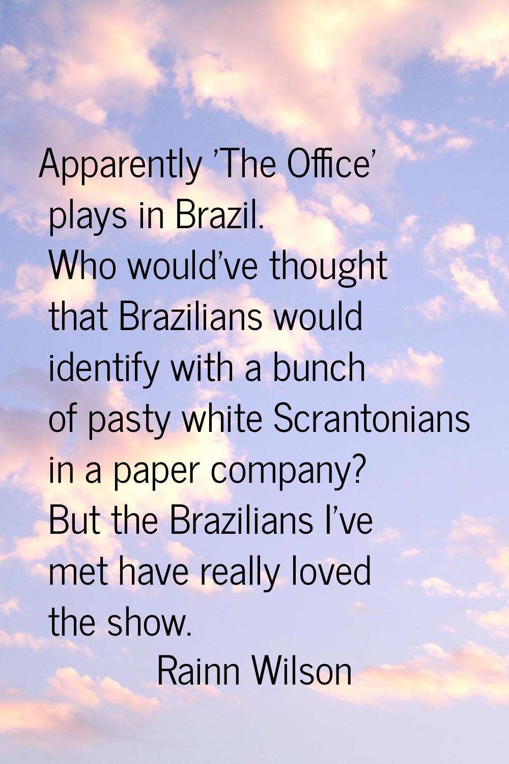 Apparently 'The Office' plays in Brazil. Who would've thought that Brazilians would identify with a