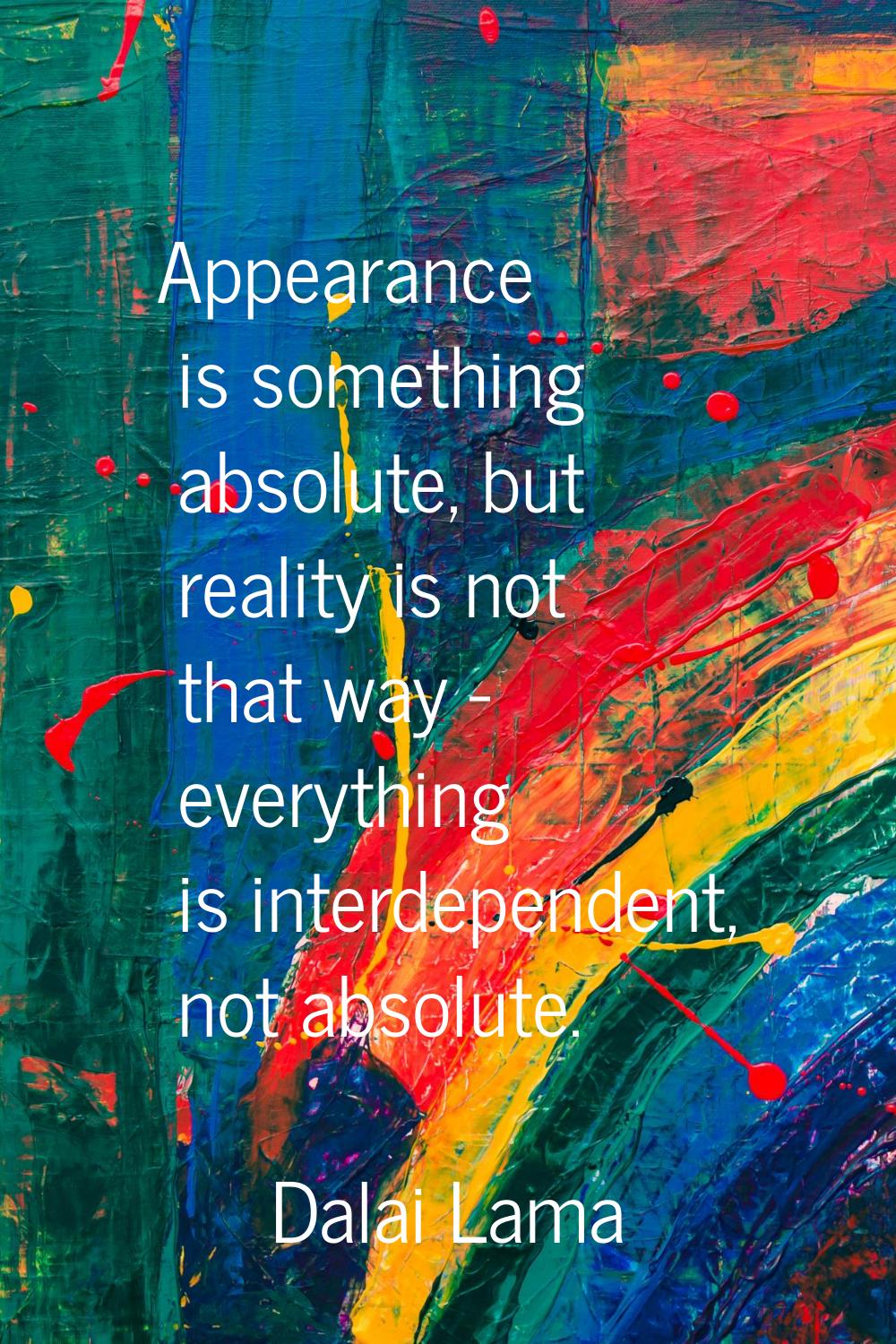 Appearance is something absolute, but reality is not that way - everything is interdependent, not a