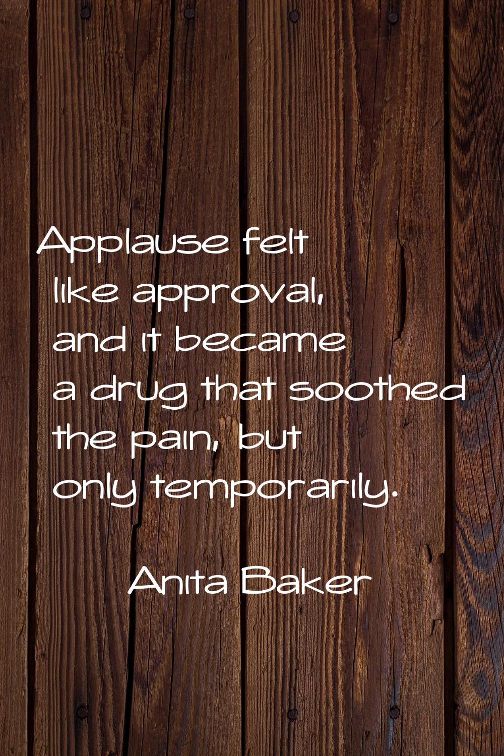 Applause felt like approval, and it became a drug that soothed the pain, but only temporarily.
