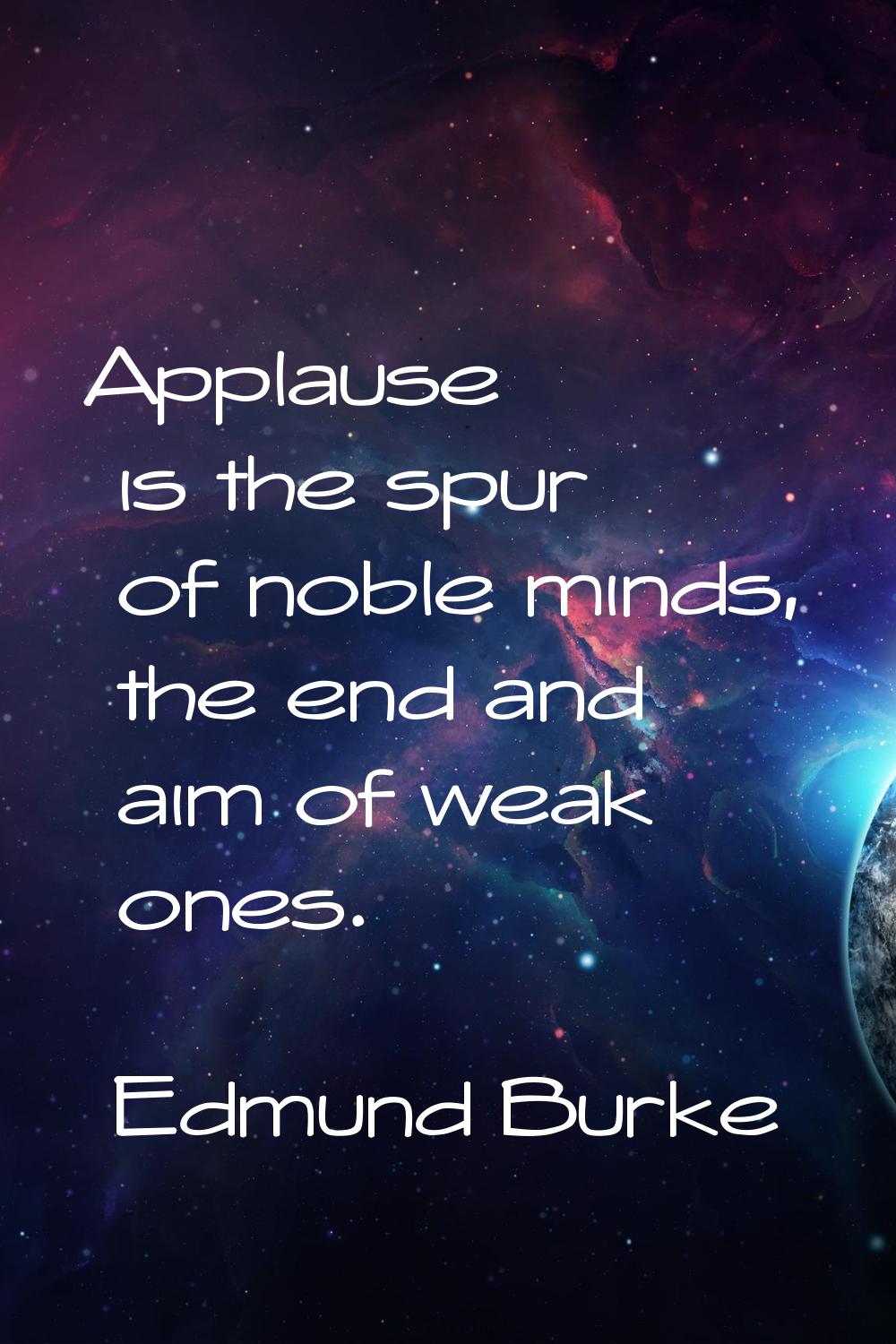 Applause is the spur of noble minds, the end and aim of weak ones.