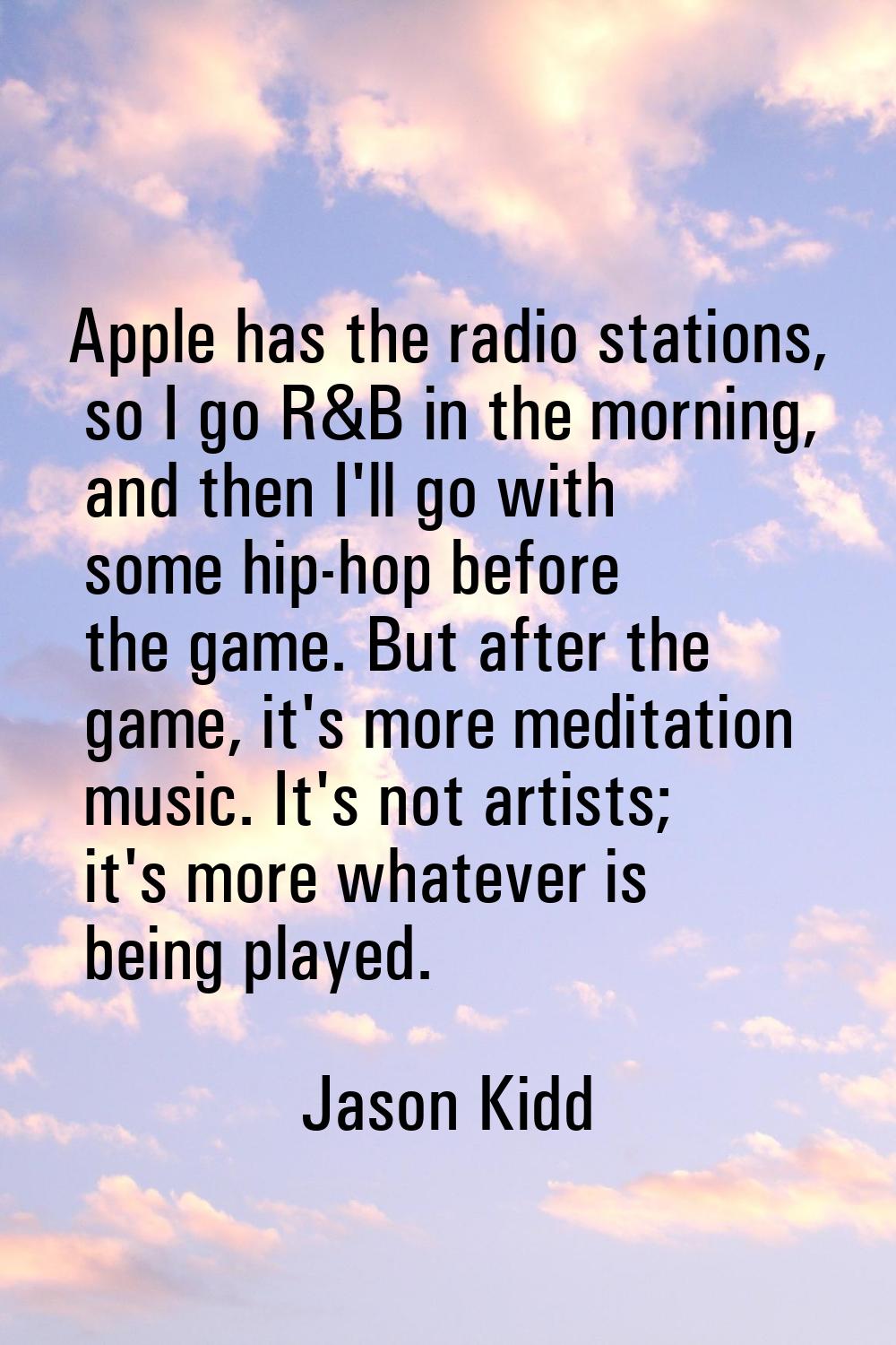 Apple has the radio stations, so I go R&B in the morning, and then I'll go with some hip-hop before