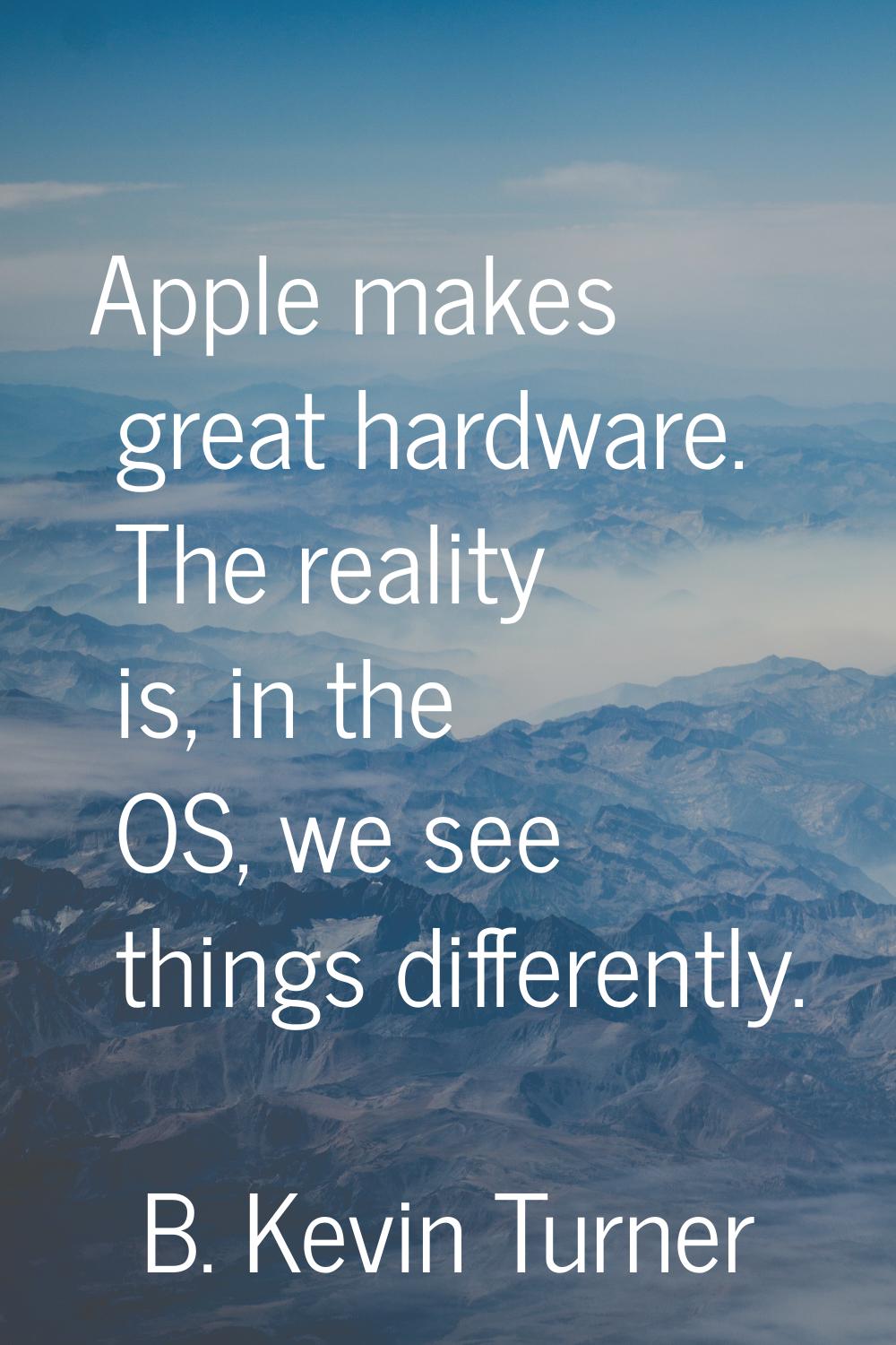 Apple makes great hardware. The reality is, in the OS, we see things differently.
