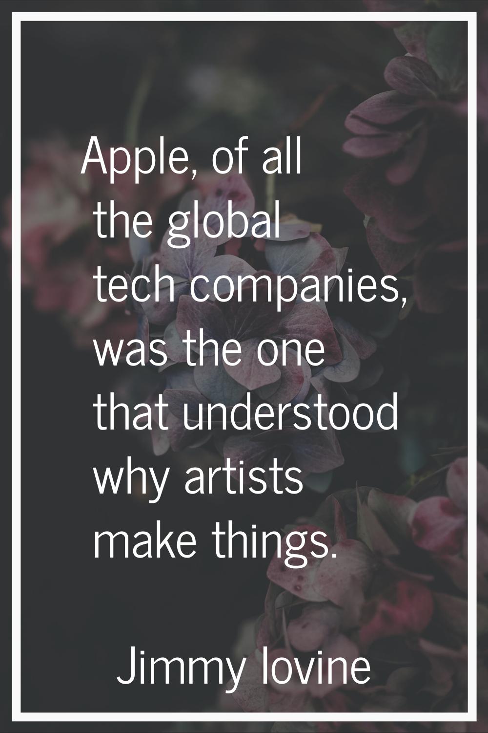 Apple, of all the global tech companies, was the one that understood why artists make things.
