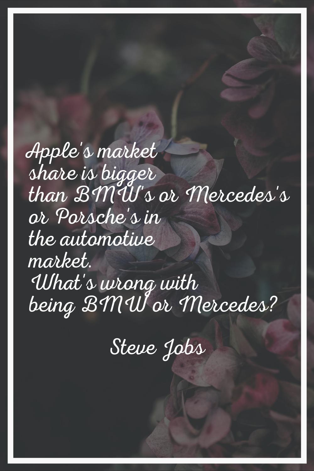 Apple's market share is bigger than BMW's or Mercedes's or Porsche's in the automotive market. What