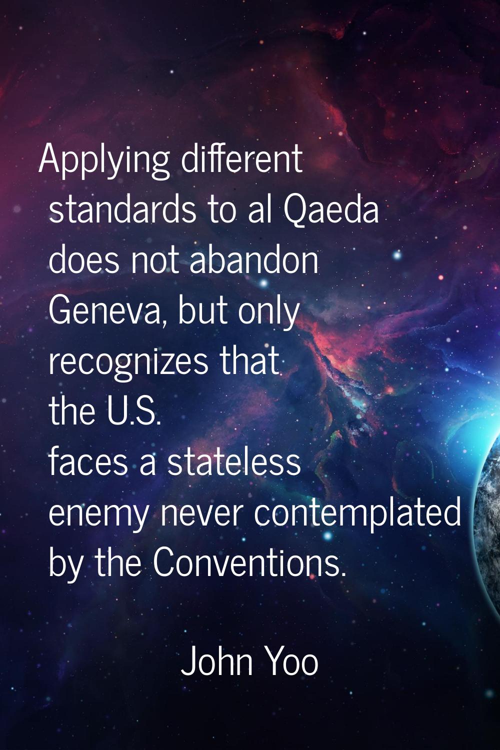 Applying different standards to al Qaeda does not abandon Geneva, but only recognizes that the U.S.