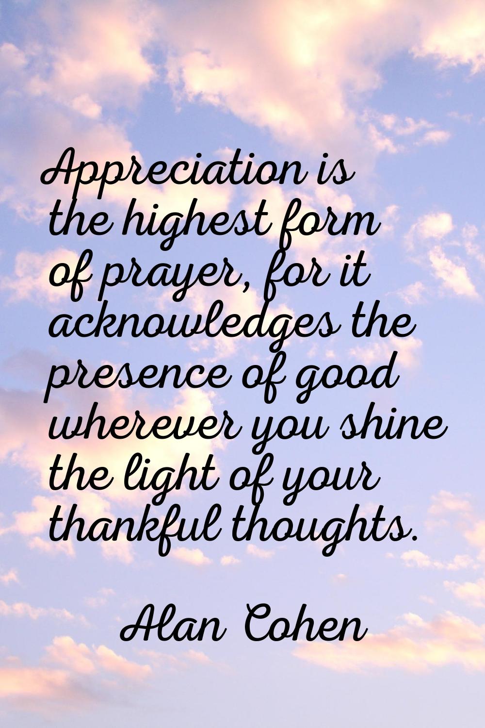 Appreciation is the highest form of prayer, for it acknowledges the presence of good wherever you s