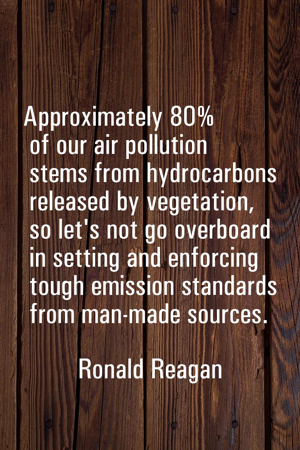 Approximately 80% of our air pollution stems from hydrocarbons released by vegetation, so let's not