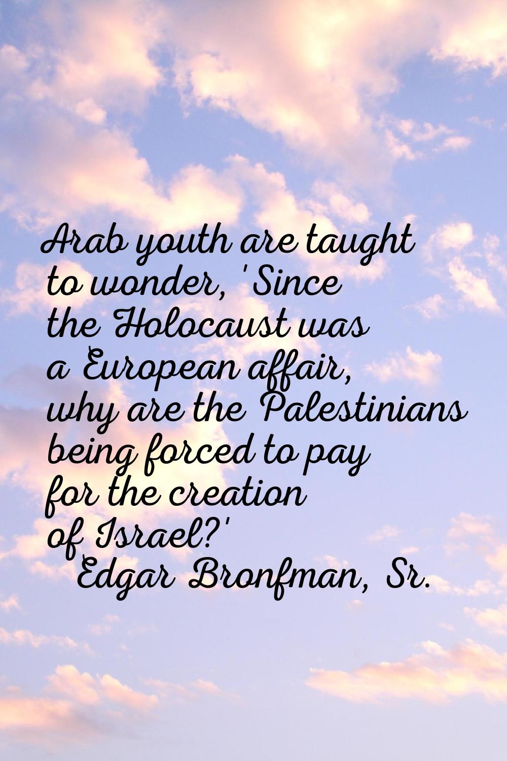 Arab youth are taught to wonder, 'Since the Holocaust was a European affair, why are the Palestinia