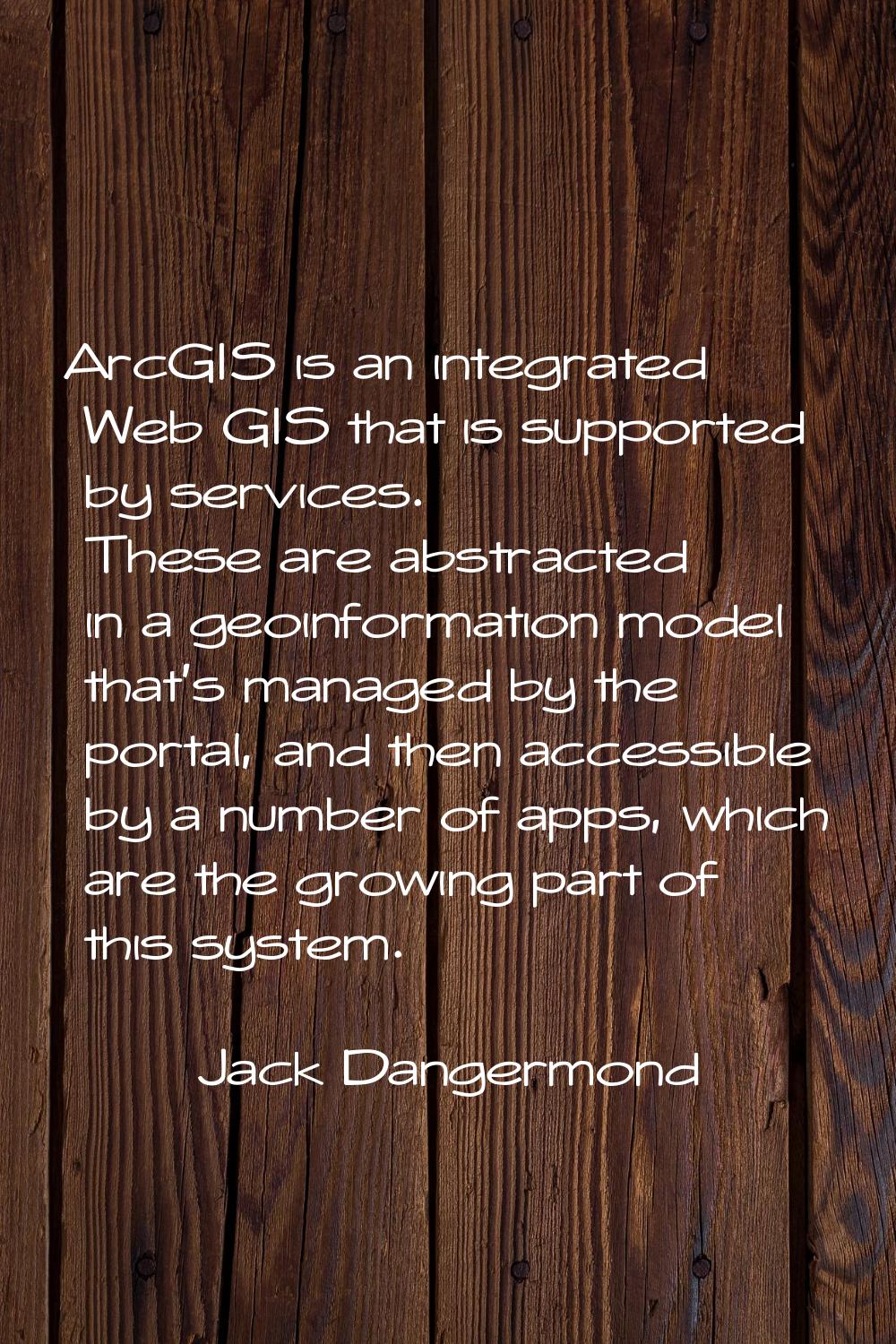 ArcGIS is an integrated Web GIS that is supported by services. These are abstracted in a geoinforma
