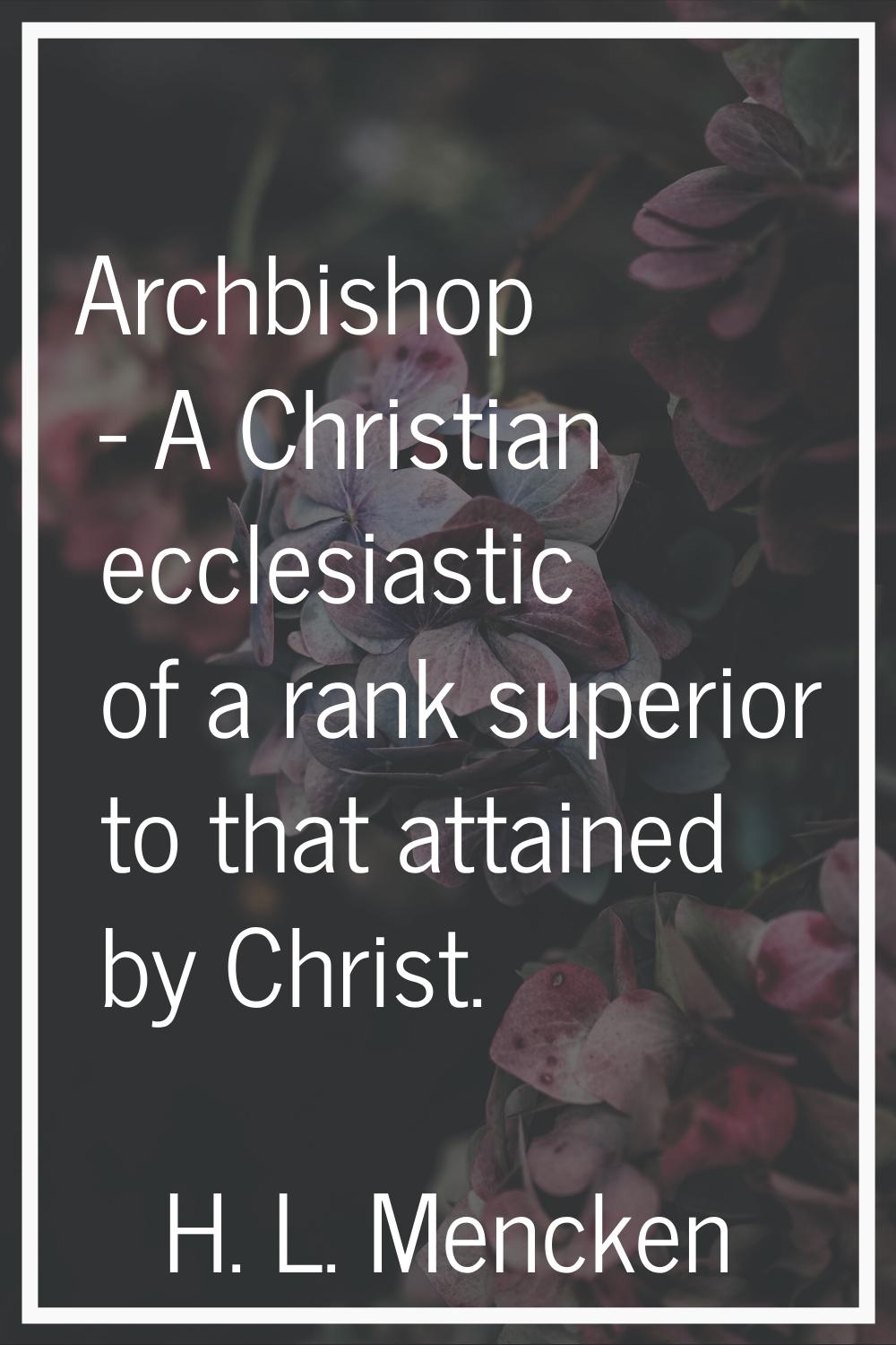 Archbishop - A Christian ecclesiastic of a rank superior to that attained by Christ.