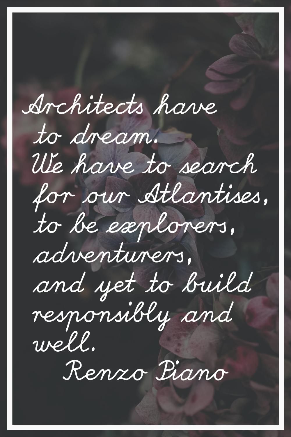Architects have to dream. We have to search for our Atlantises, to be explorers, adventurers, and y