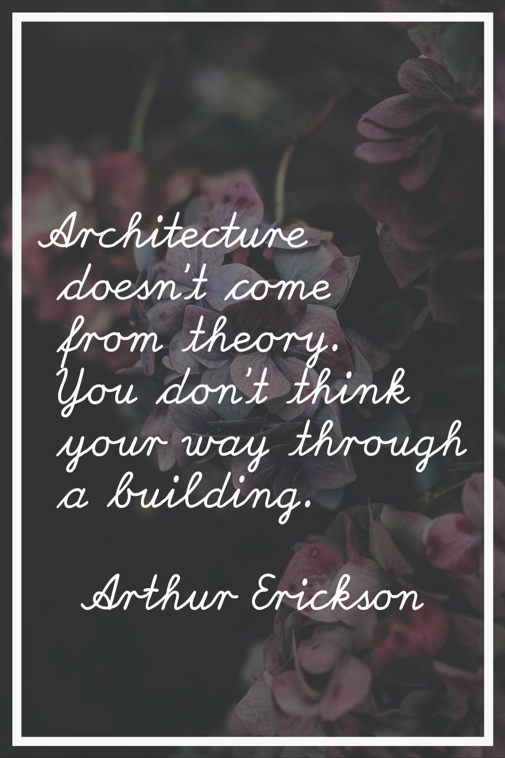 Architecture doesn't come from theory. You don't think your way through a building.