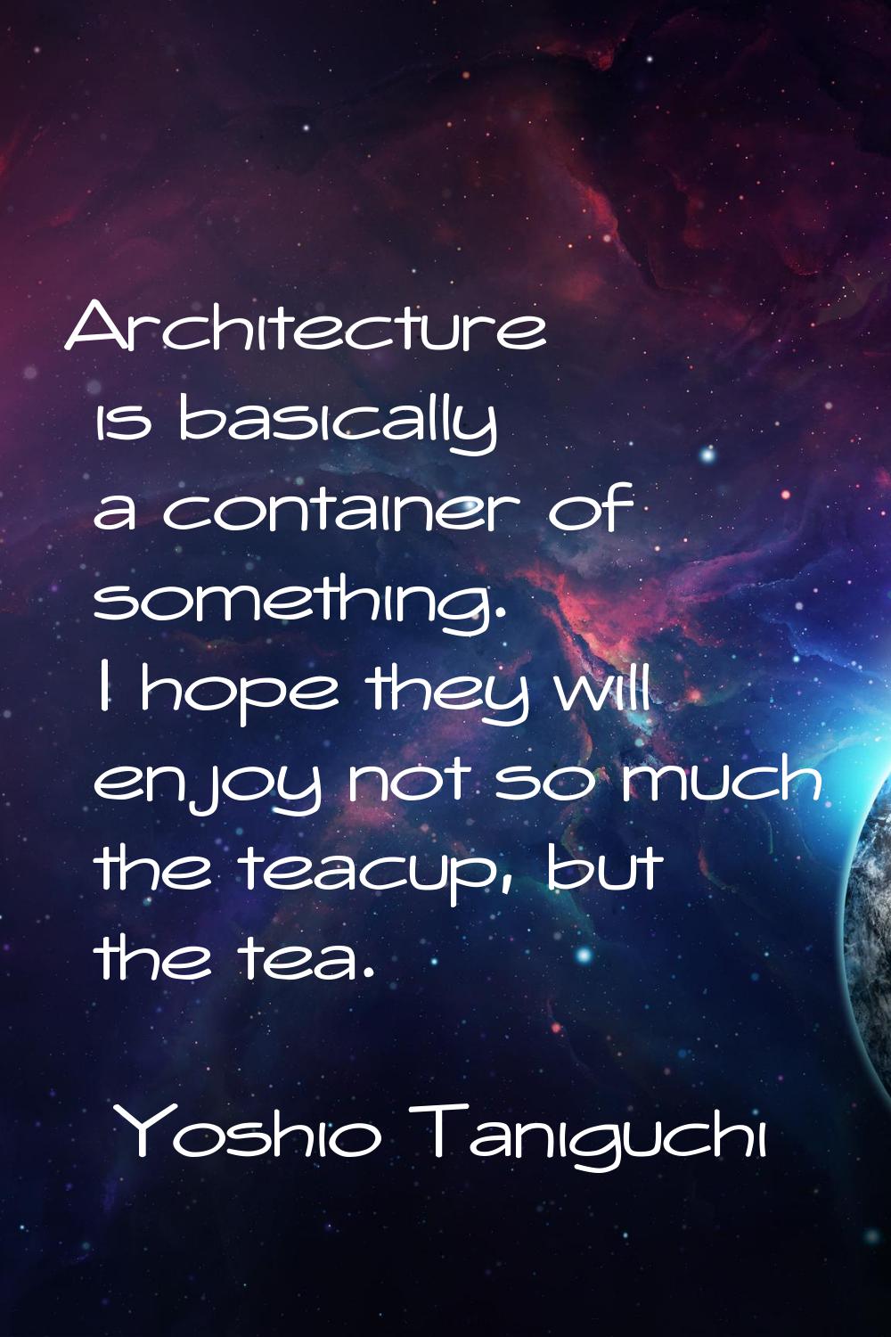 Architecture is basically a container of something. I hope they will enjoy not so much the teacup, 