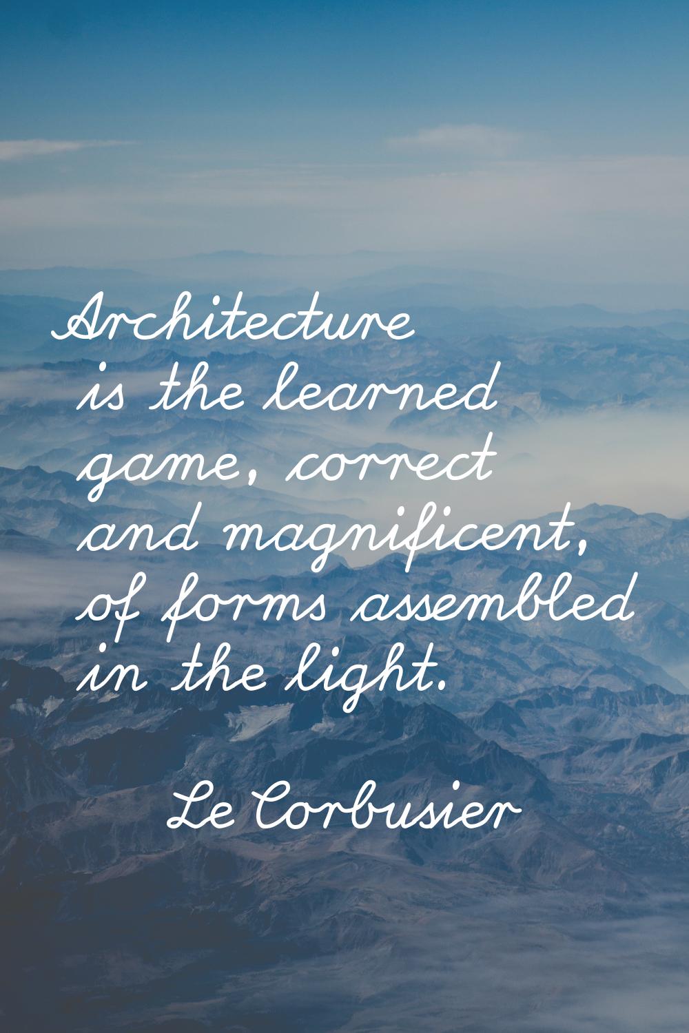 Architecture is the learned game, correct and magnificent, of forms assembled in the light.