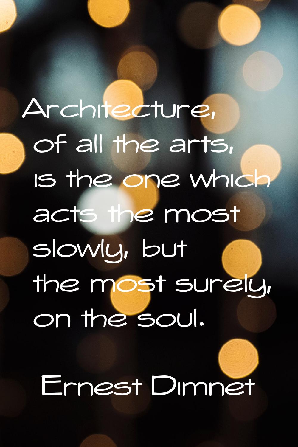 Architecture, of all the arts, is the one which acts the most slowly, but the most surely, on the s