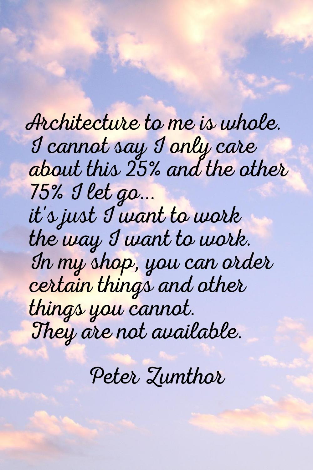 Architecture to me is whole. I cannot say I only care about this 25% and the other 75% I let go... 