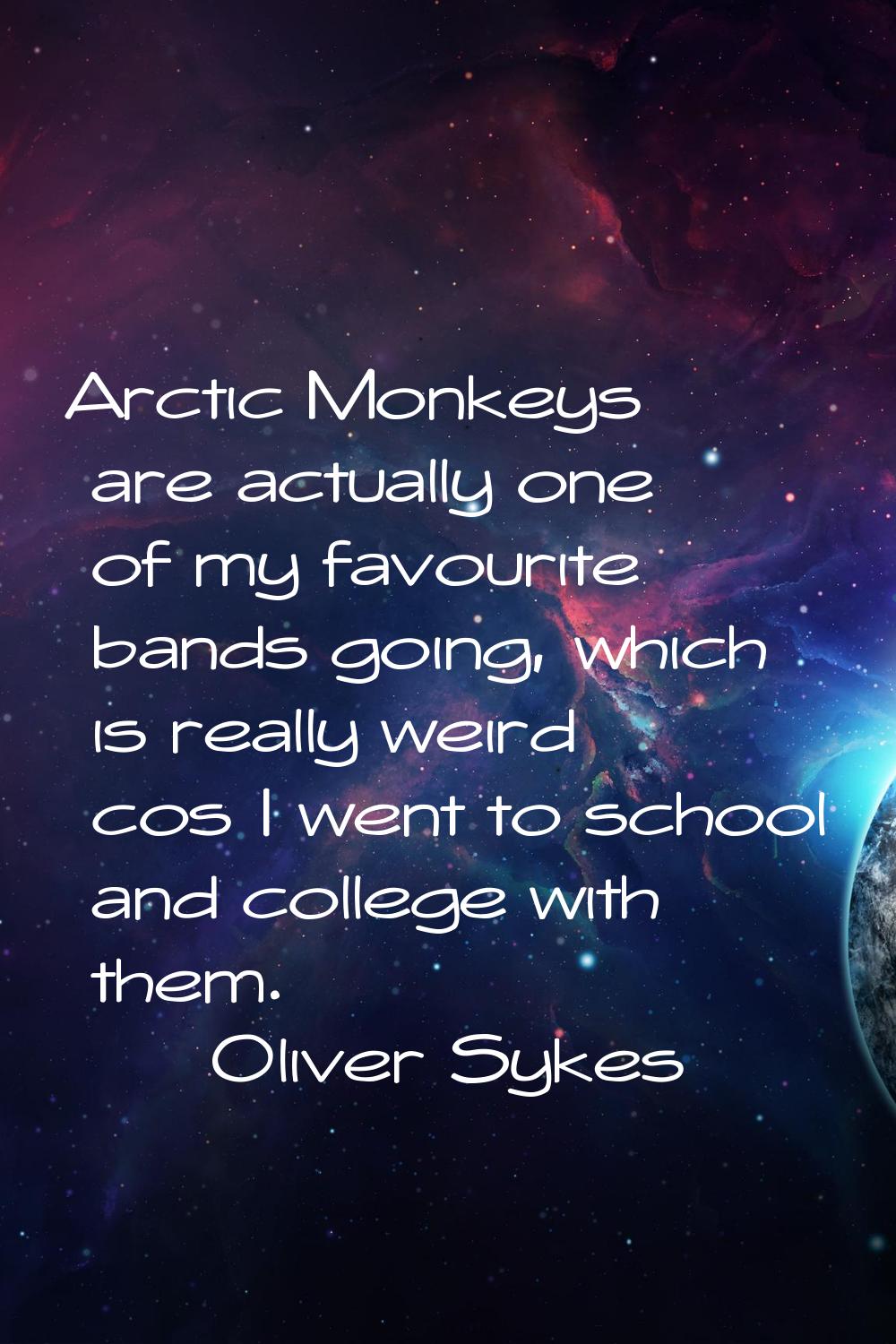 Arctic Monkeys are actually one of my favourite bands going, which is really weird cos I went to sc