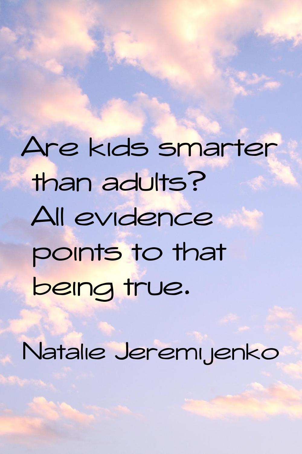 Are kids smarter than adults? All evidence points to that being true.