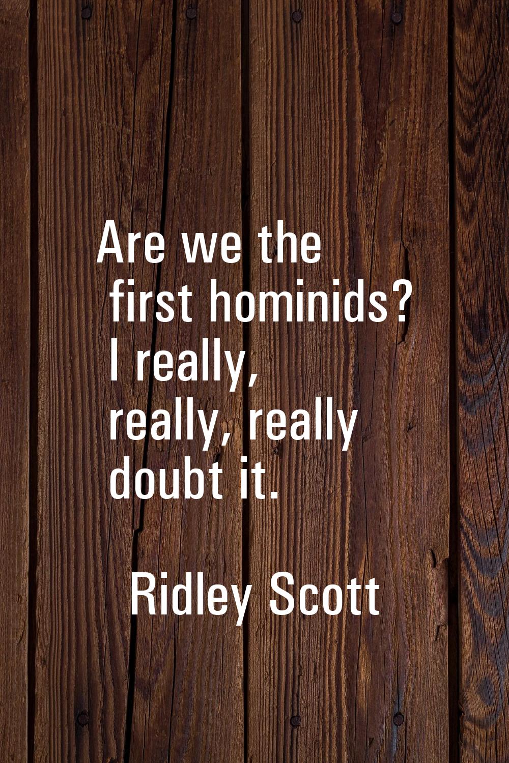 Are we the first hominids? I really, really, really doubt it.