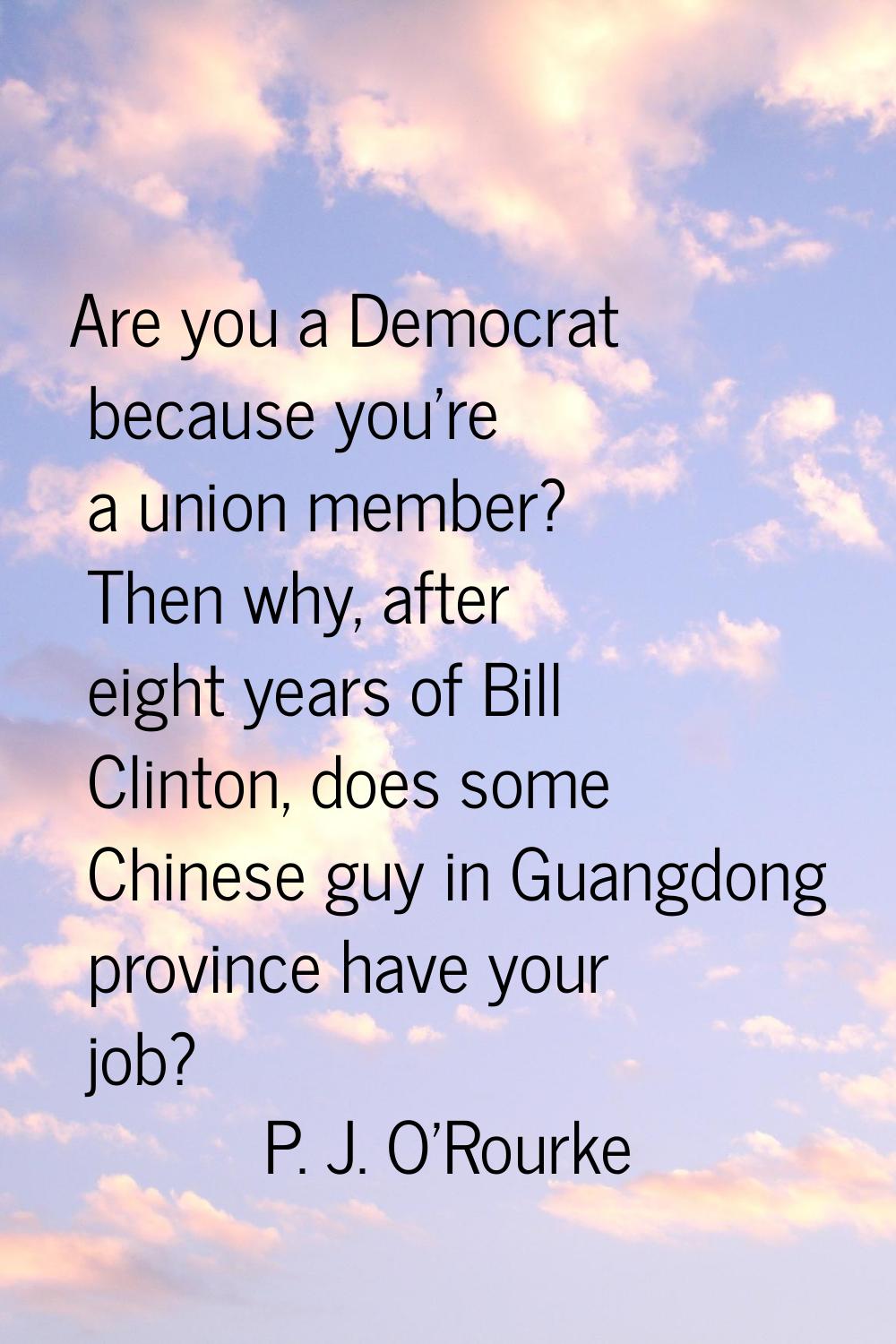 Are you a Democrat because you're a union member? Then why, after eight years of Bill Clinton, does