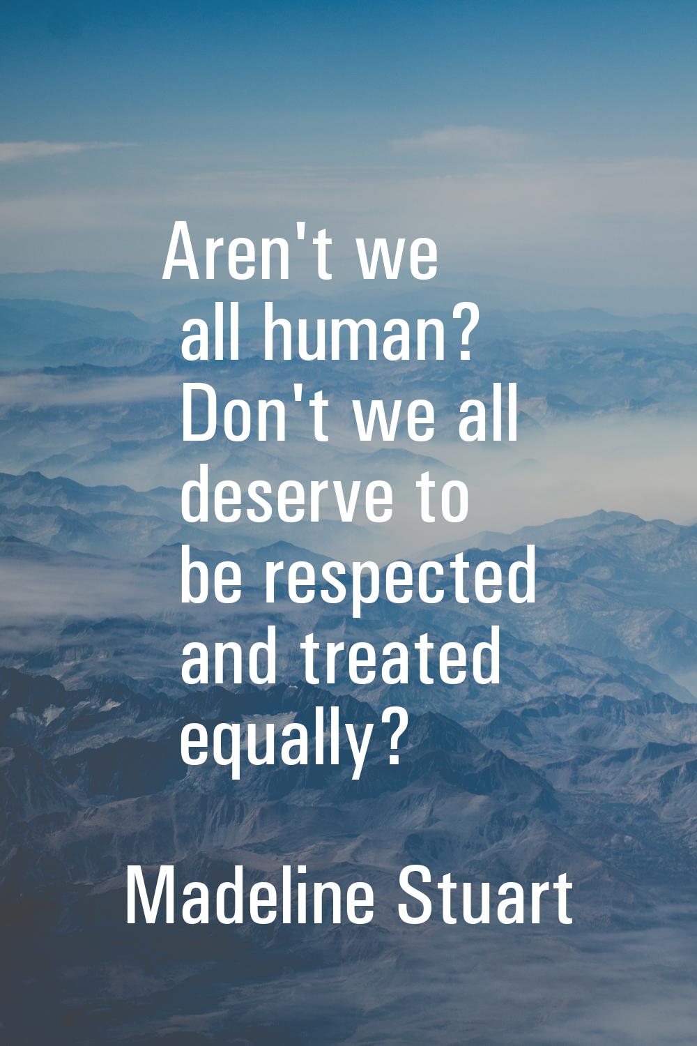 Aren't we all human? Don't we all deserve to be respected and treated equally?