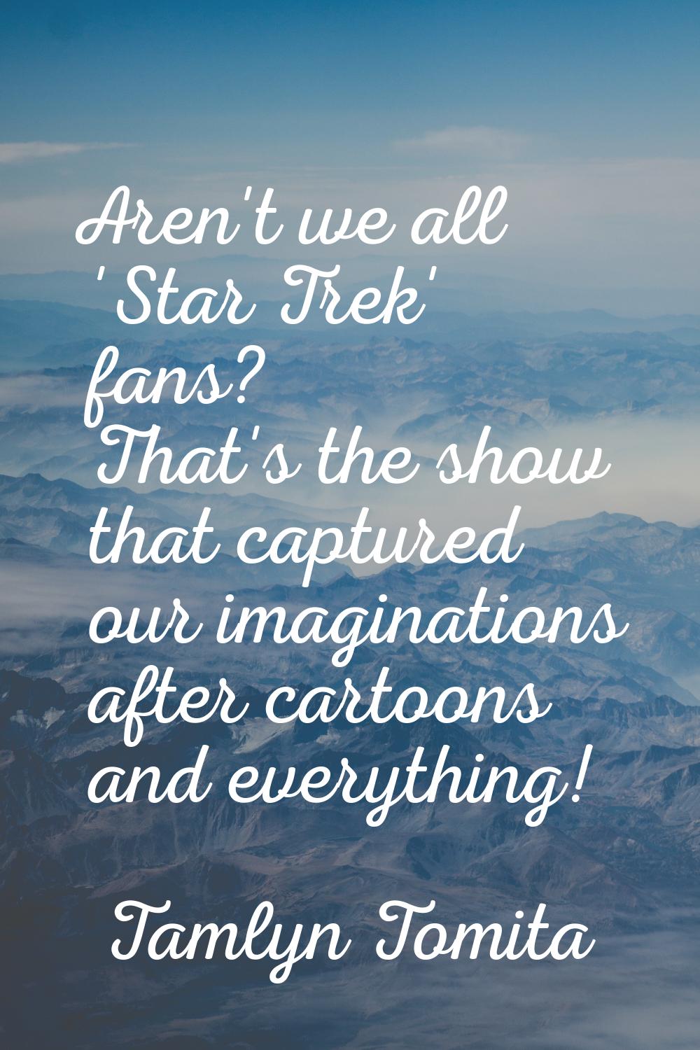 Aren't we all 'Star Trek' fans? That's the show that captured our imaginations after cartoons and e