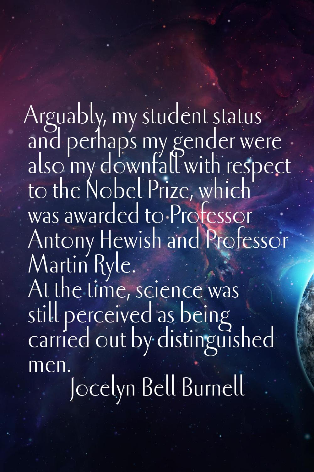 Arguably, my student status and perhaps my gender were also my downfall with respect to the Nobel P