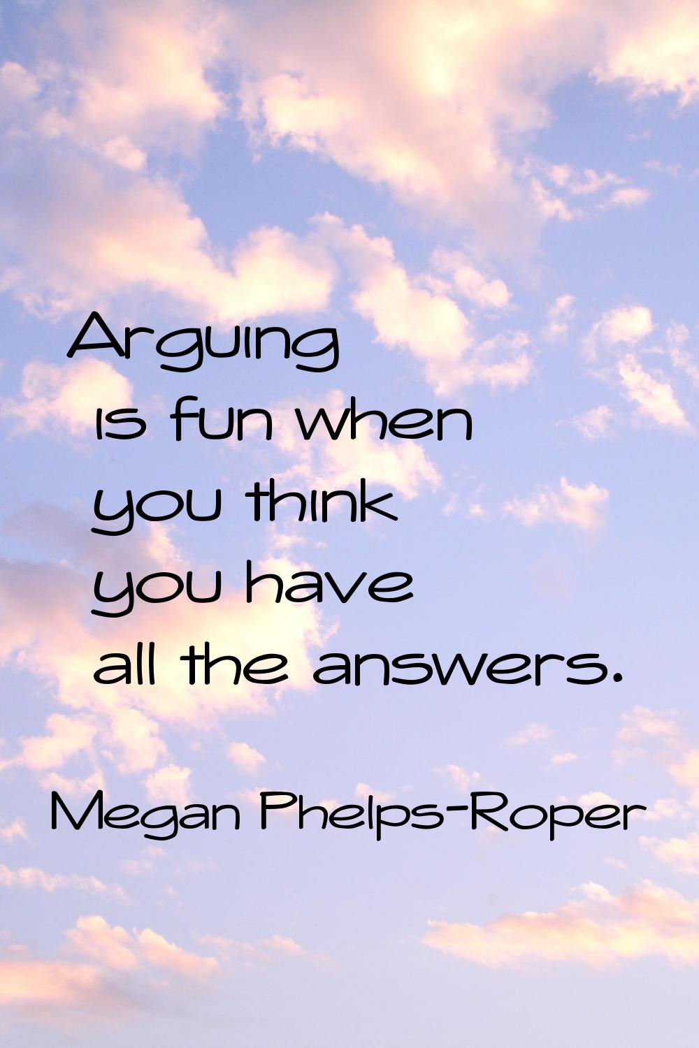 Arguing is fun when you think you have all the answers.
