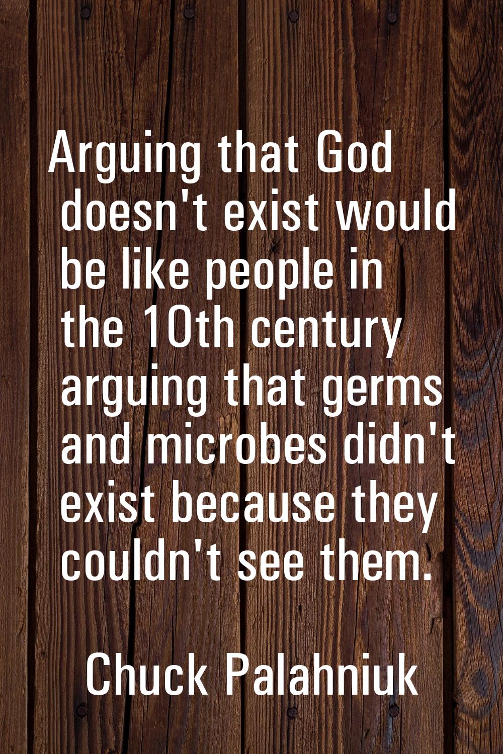 Arguing that God doesn't exist would be like people in the 10th century arguing that germs and micr