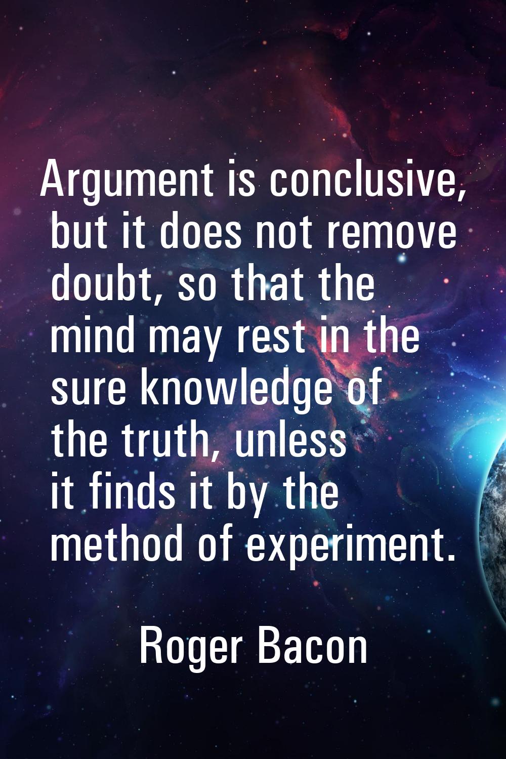 Argument is conclusive, but it does not remove doubt, so that the mind may rest in the sure knowled