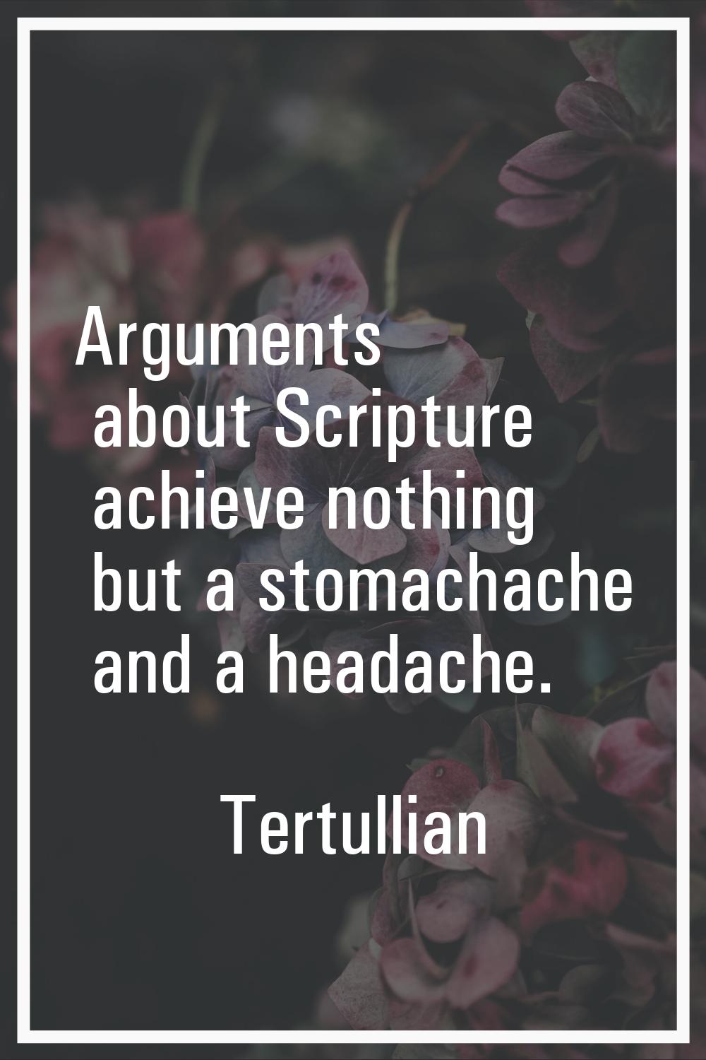 Arguments about Scripture achieve nothing but a stomachache and a headache.