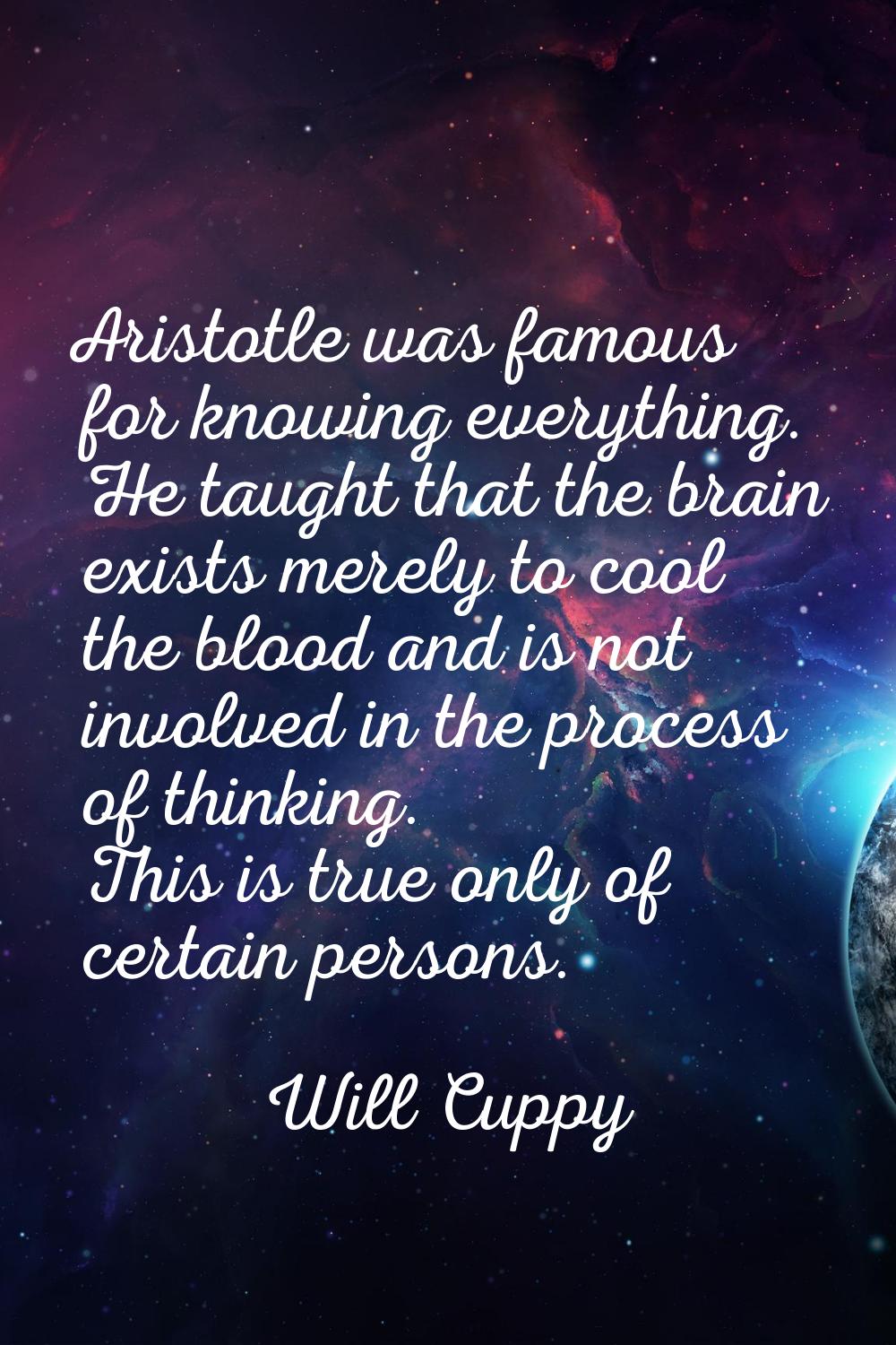 Aristotle was famous for knowing everything. He taught that the brain exists merely to cool the blo