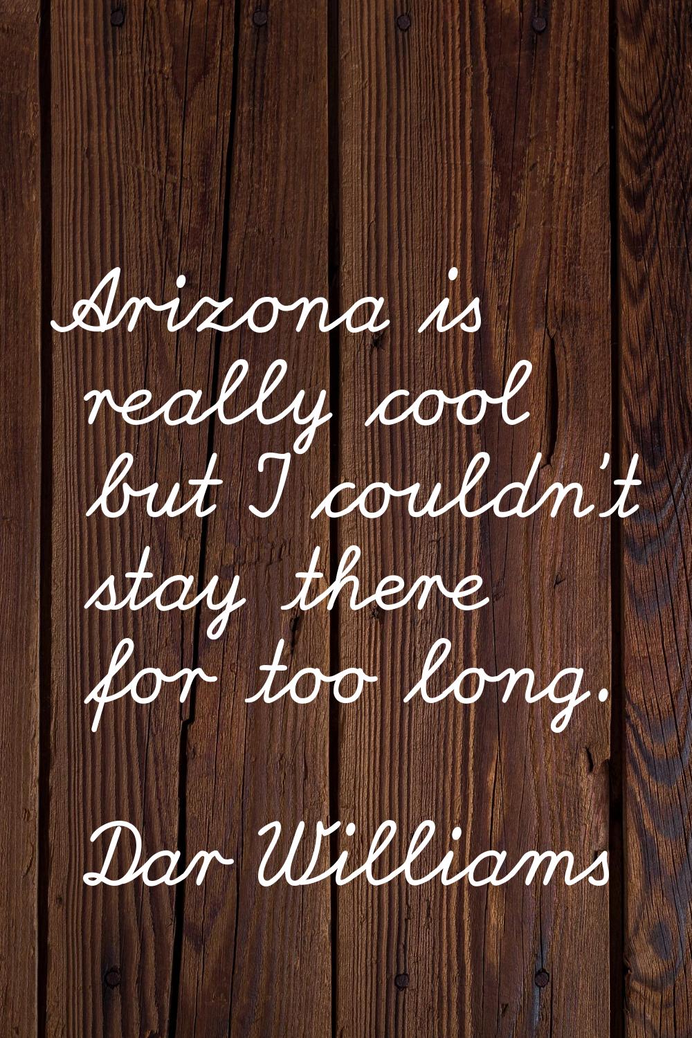 Arizona is really cool but I couldn't stay there for too long.