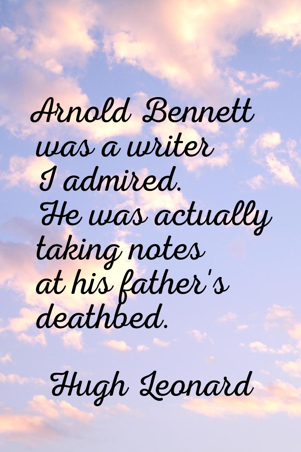 Arnold Bennett was a writer I admired. He was actually taking notes at his father's deathbed.