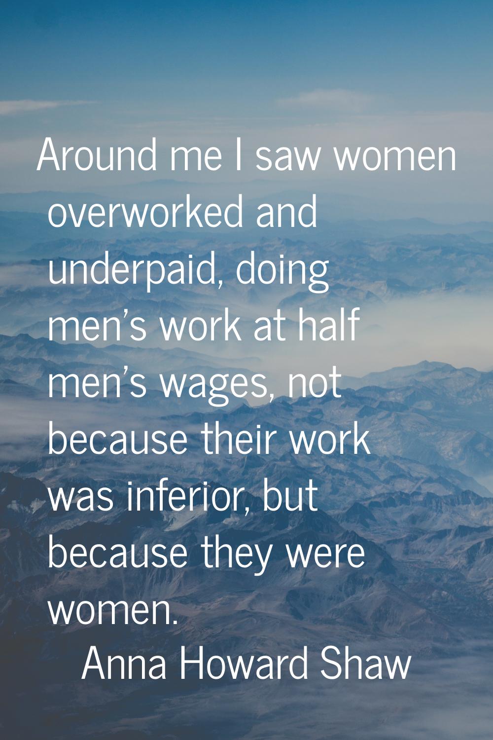 Around me I saw women overworked and underpaid, doing men's work at half men's wages, not because t