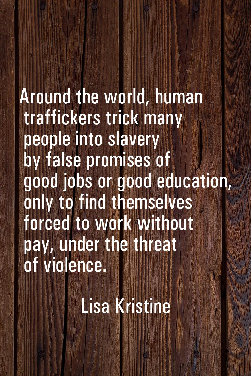Around the world, human traffickers trick many people into slavery by false promises of good jobs o