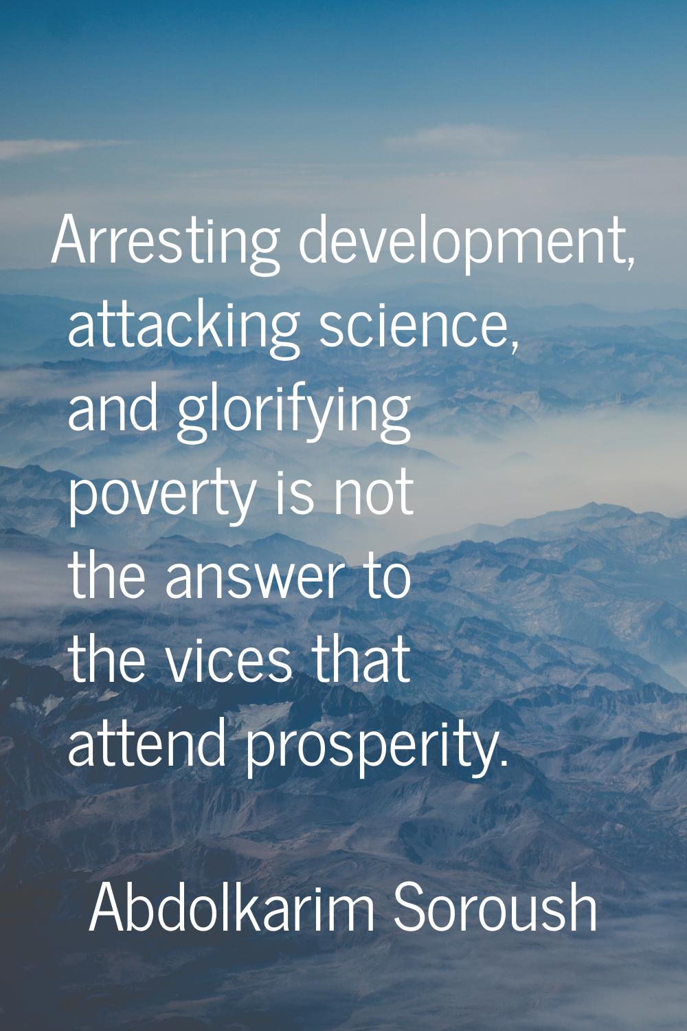 Arresting development, attacking science, and glorifying poverty is not the answer to the vices tha