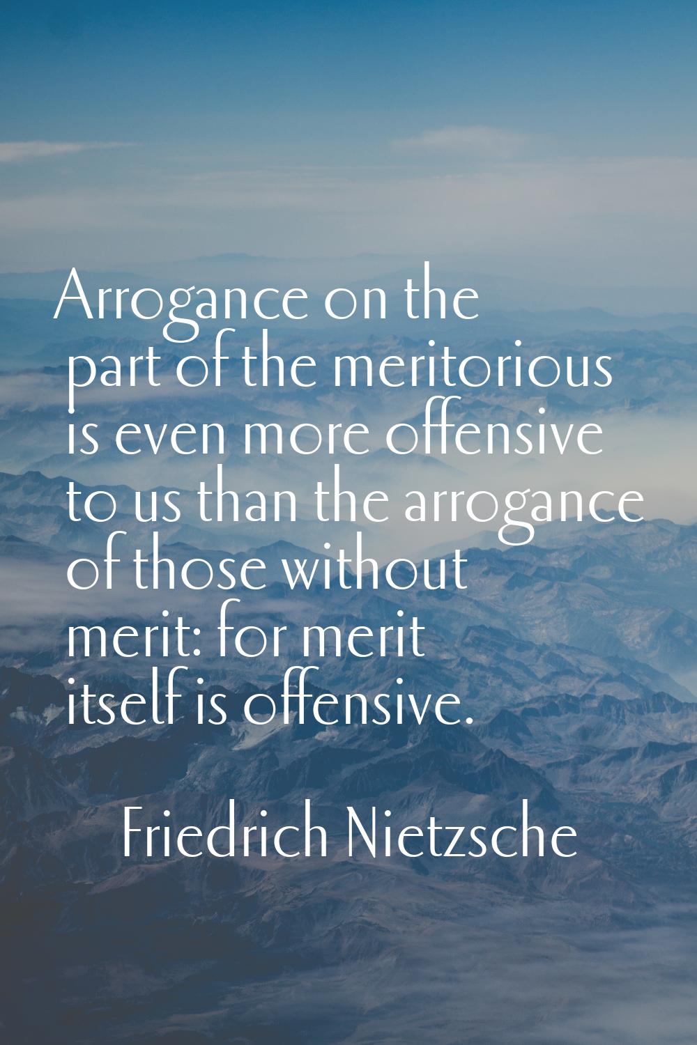 Arrogance on the part of the meritorious is even more offensive to us than the arrogance of those w