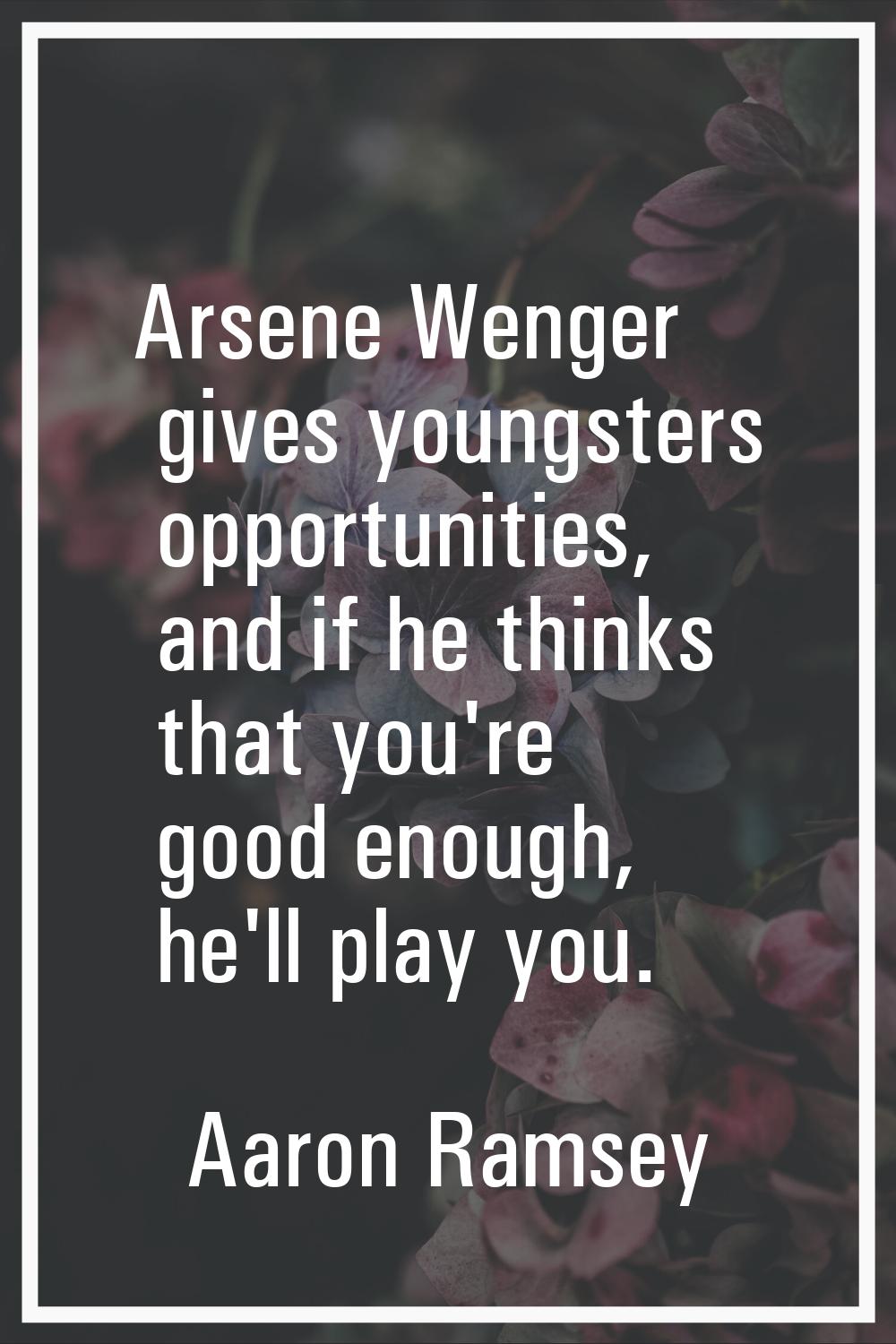 Arsene Wenger gives youngsters opportunities, and if he thinks that you're good enough, he'll play 