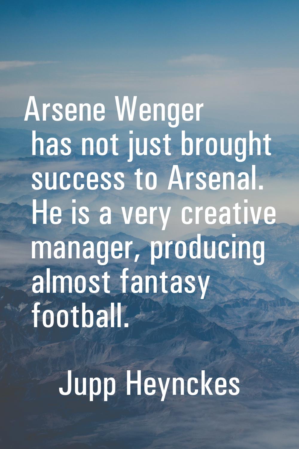 Arsene Wenger has not just brought success to Arsenal. He is a very creative manager, producing alm