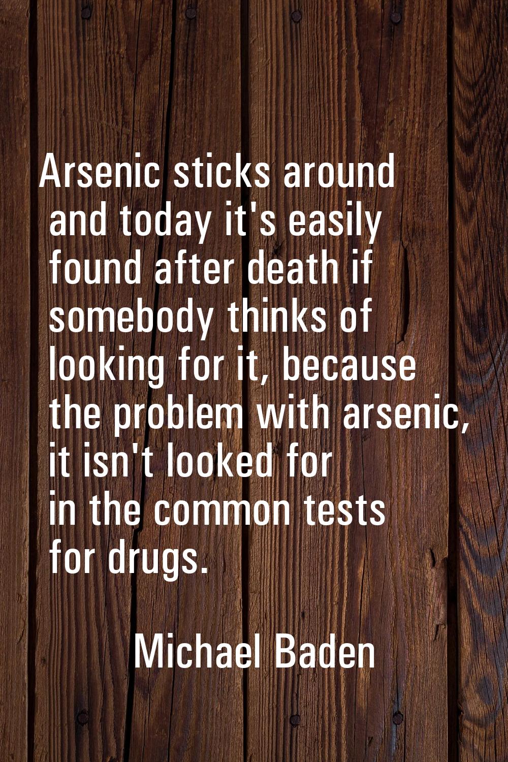 Arsenic sticks around and today it's easily found after death if somebody thinks of looking for it,