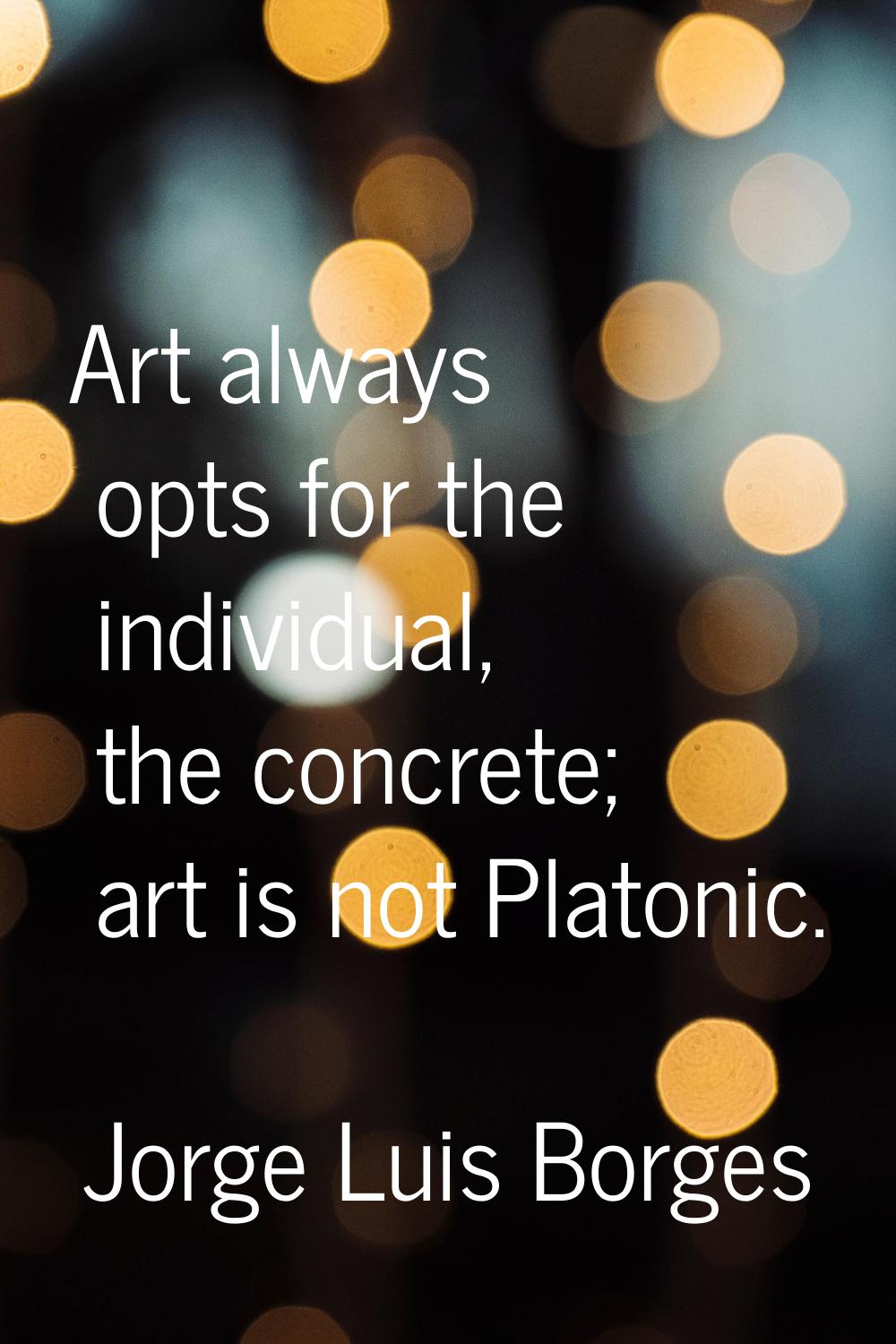 Art always opts for the individual, the concrete; art is not Platonic.
