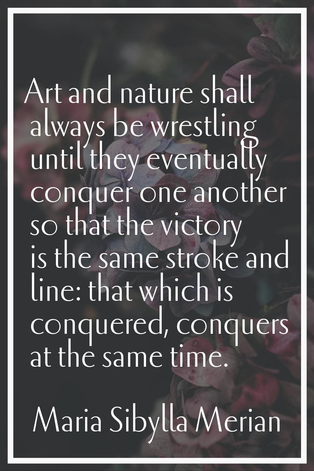 Art and nature shall always be wrestling until they eventually conquer one another so that the vict