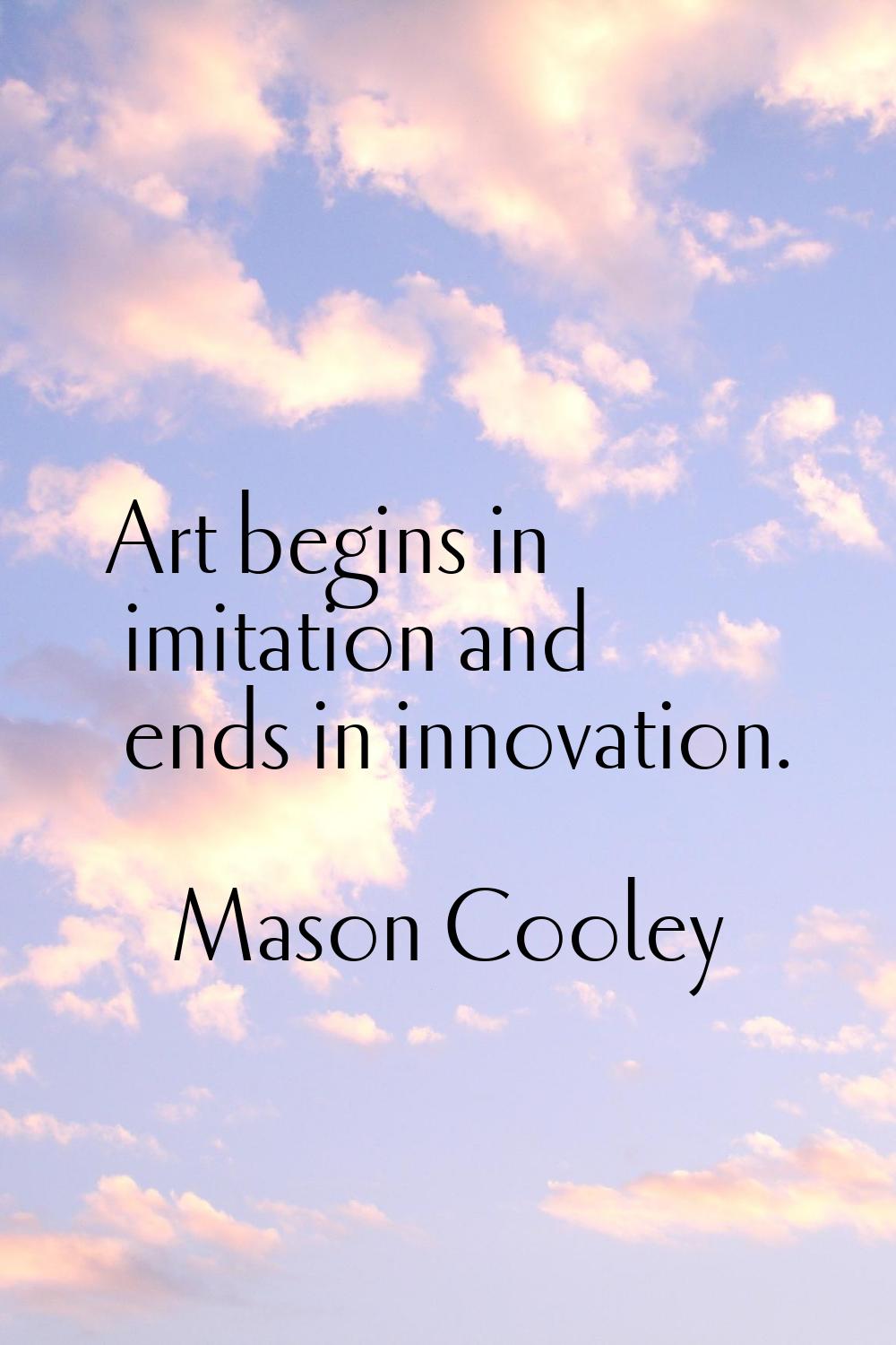 Art begins in imitation and ends in innovation.