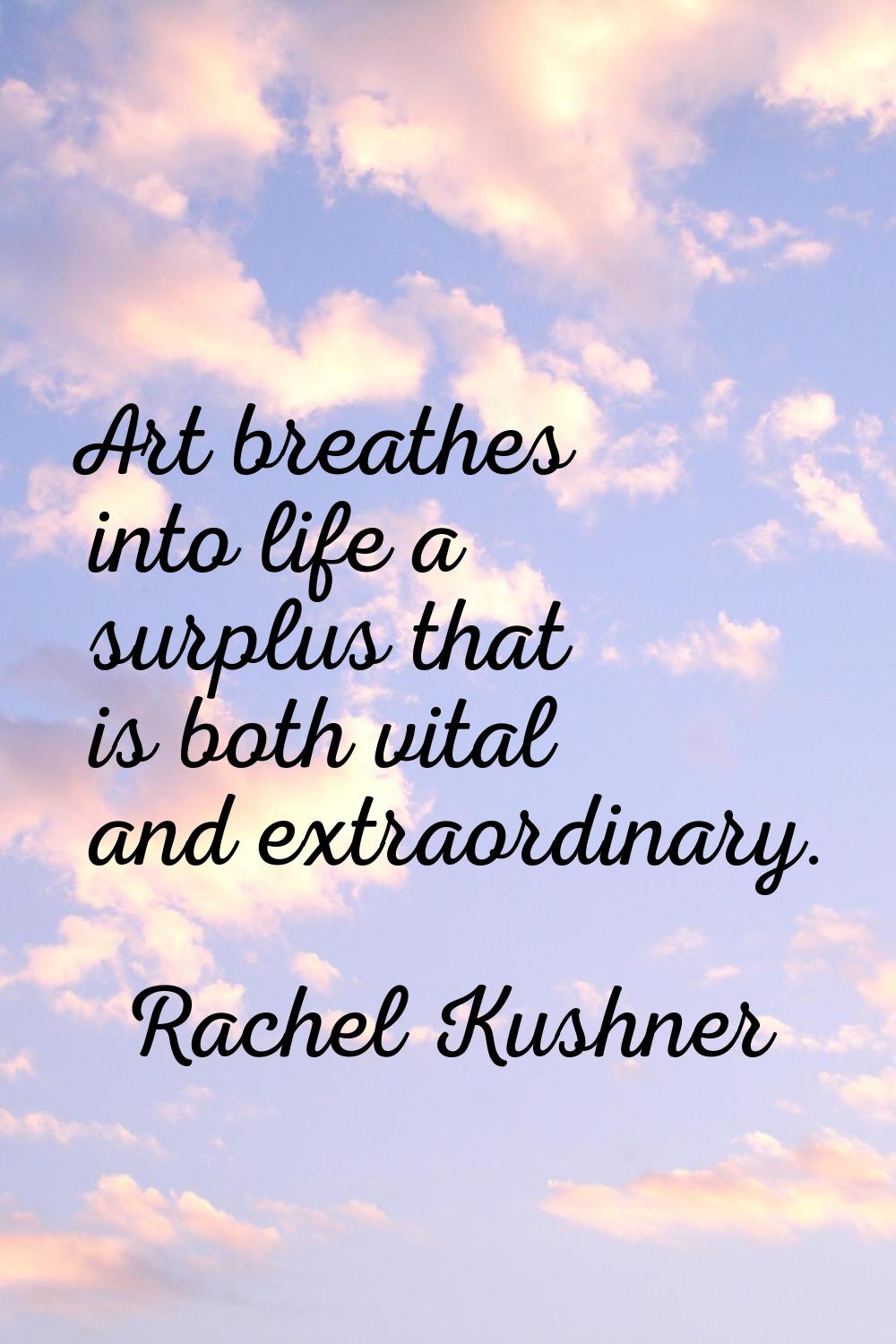Art breathes into life a surplus that is both vital and extraordinary.