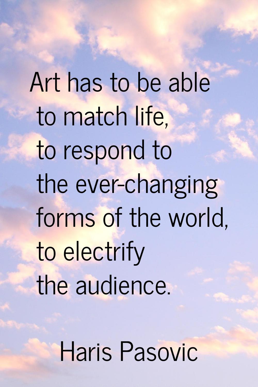 Art has to be able to match life, to respond to the ever-changing forms of the world, to electrify 