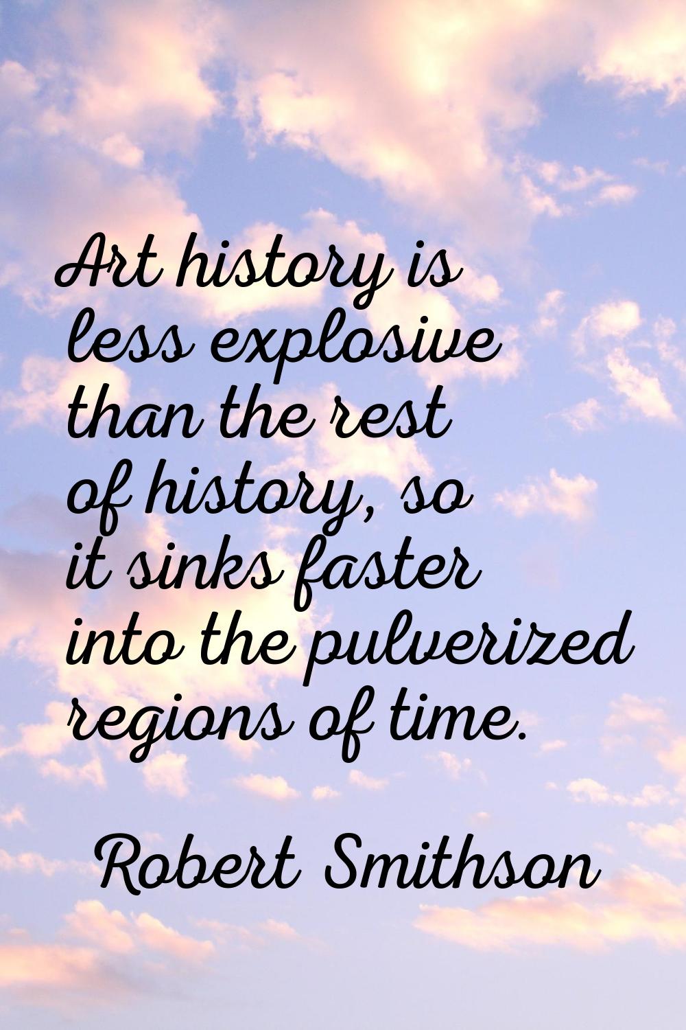 Art history is less explosive than the rest of history, so it sinks faster into the pulverized regi
