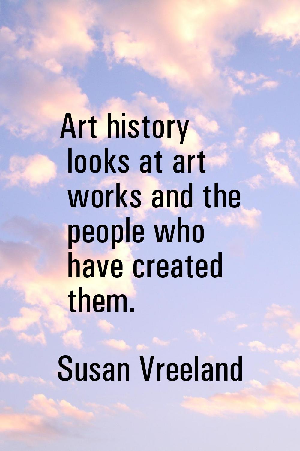 Art history looks at art works and the people who have created them.